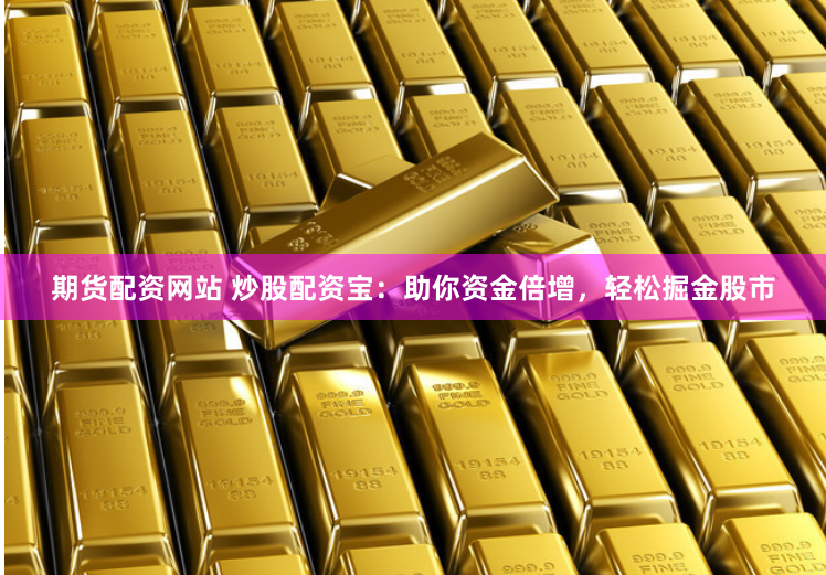 期货配资网站 炒股配资宝：助你资金倍增，轻松掘金股市
