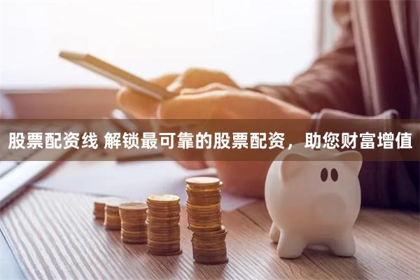 股票配资线 解锁最可靠的股票配资，助您财富增值