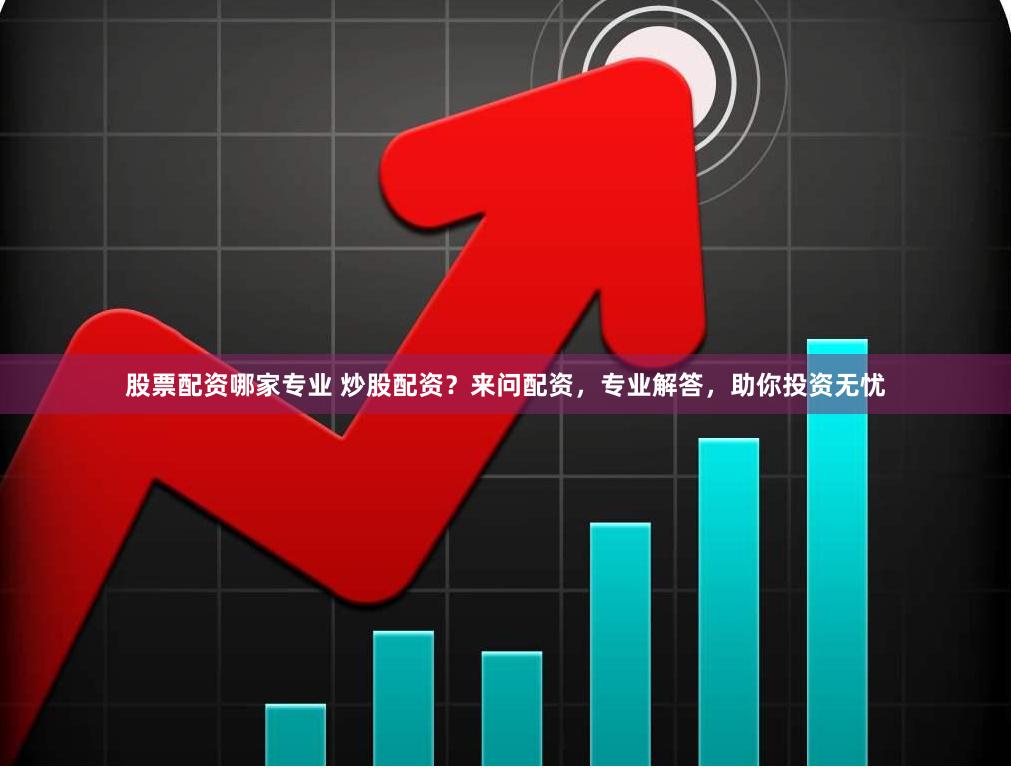 股票配资哪家专业 炒股配资？来问配资，专业解答，助你投资无忧