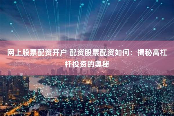 网上股票配资开户 配资股票配资如何：揭秘高杠杆投资的奥秘