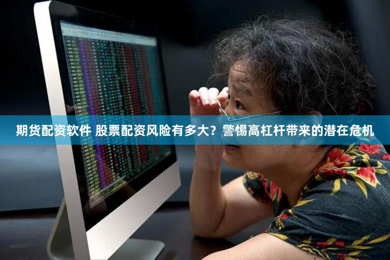 期货配资软件 股票配资风险有多大？警惕高杠杆带来的潜在危机