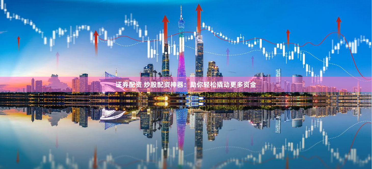 证券配资 炒股配资神器：助你轻松撬动更多资金