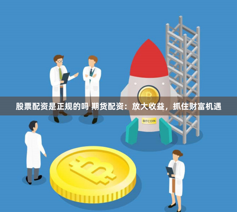 股票配资是正规的吗 期货配资：放大收益，抓住财富机遇