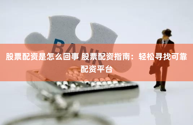 股票配资是怎么回事 股票配资指南：轻松寻找可靠配资平台