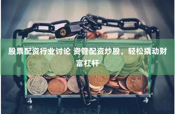 股票配资行业讨论 资管配资炒股，轻松撬动财富杠杆