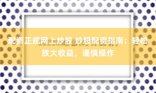 配资正规网上炒股 炒股配资指南：轻松放大收益，谨慎操作