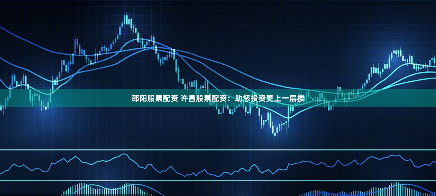 邵阳股票配资 许昌股票配资：助您投资更上一层楼