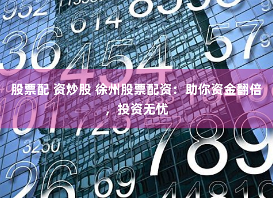 股票配 资炒股 徐州股票配资：助你资金翻倍，投资无忧