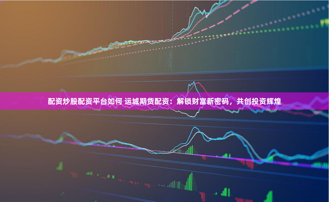 配资炒股配资平台如何 运城期货配资：解锁财富新密码，共创投资辉煌