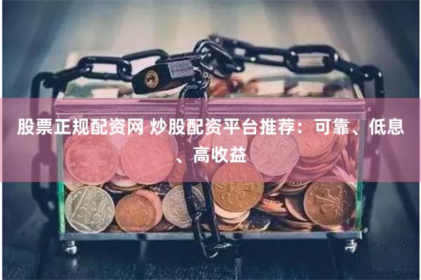 股票正规配资网 炒股配资平台推荐：可靠、低息、高收益