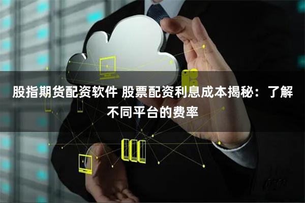 股指期货配资软件 股票配资利息成本揭秘:了解不同平台的费率
