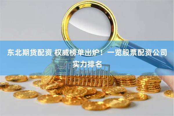 东北期货配资 权威榜单出炉!一览股票配资公司实力排名
