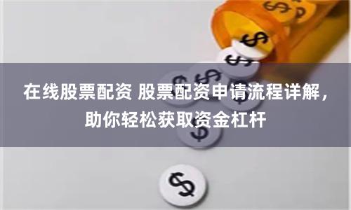 在线股票配资 股票配资申请流程详解，助你轻松获取资金杠杆