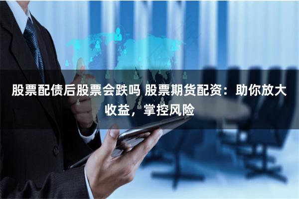 股票配债后股票会跌吗 股票期货配资：助你放大收益，掌控风险