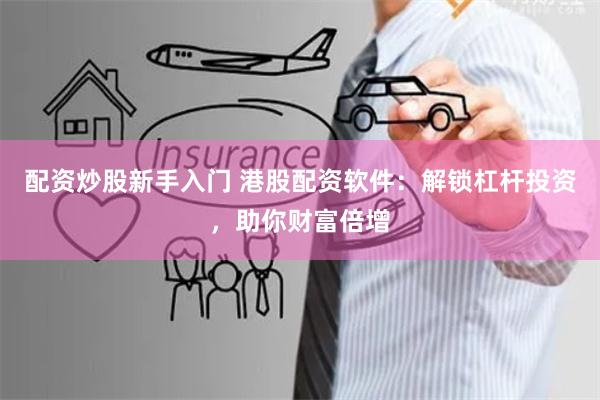 配资炒股新手入门 港股配资软件：解锁杠杆投资，助你财富倍增