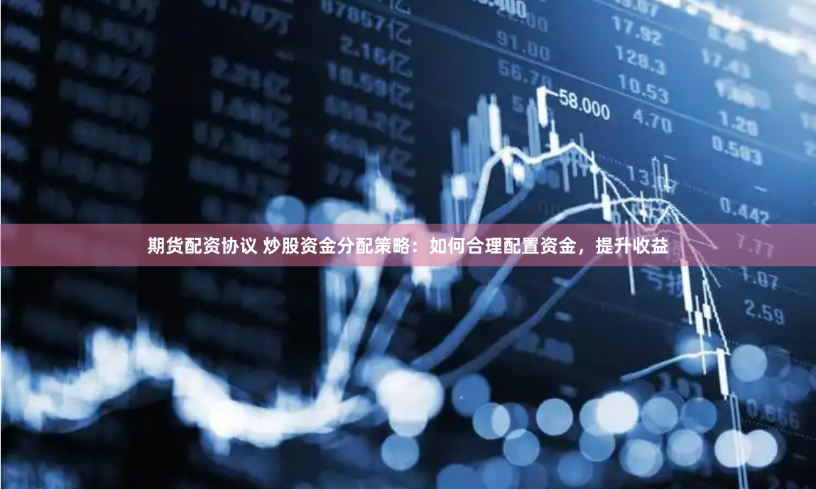 期货配资协议 炒股资金分配策略:如何合理配置资金,提升收益