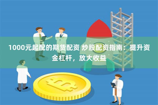 1000元起配的期货配资 炒股配资指南:提升资金杠杆,放大收益