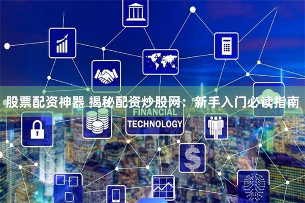 股票配资神器 揭秘配资炒股网:新手入门必读指南