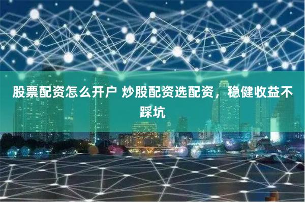 股票配资怎么开户 炒股配资选配资，稳健收益不踩坑