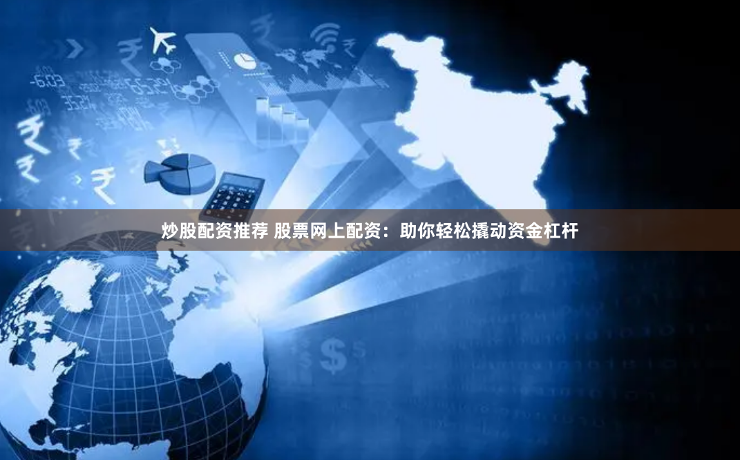 炒股配资推荐 股票网上配资：助你轻松撬动资金杠杆