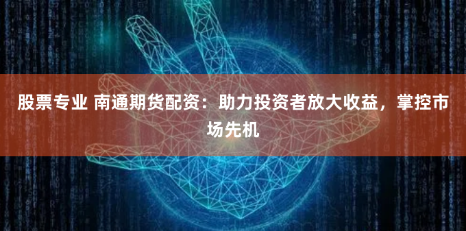 股票专业 南通期货配资：助力投资者放大收益，掌控市场先机