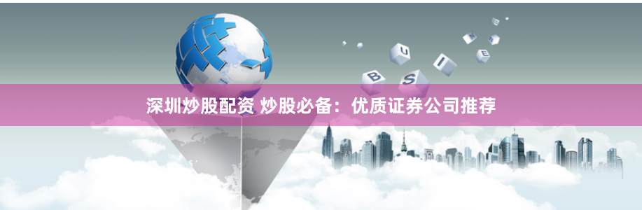 深圳炒股配资 炒股必备：优质证券公司推荐