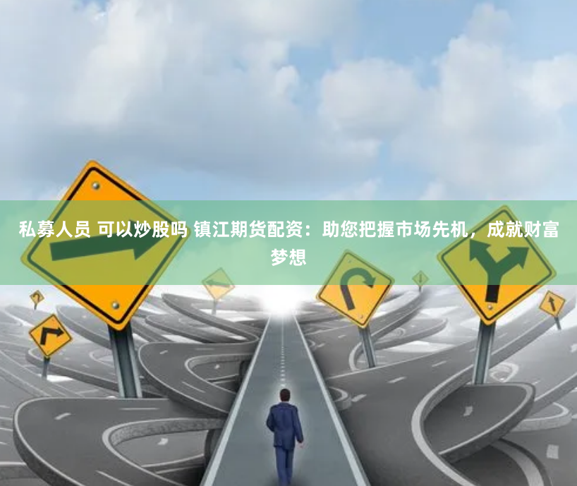 私募人员 可以炒股吗 镇江期货配资：助您把握市场先机，成就财富梦想