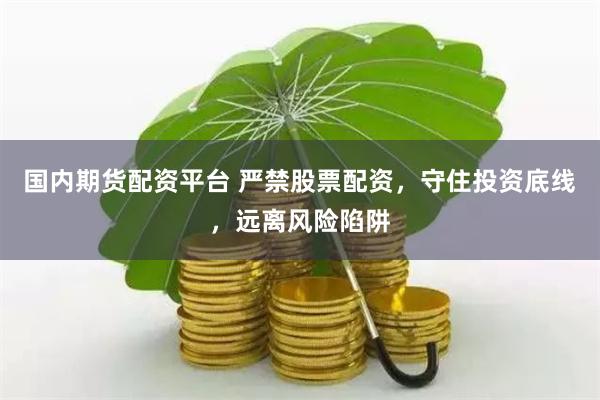 国内期货配资平台 严禁股票配资，守住投资底线，远离风险陷阱