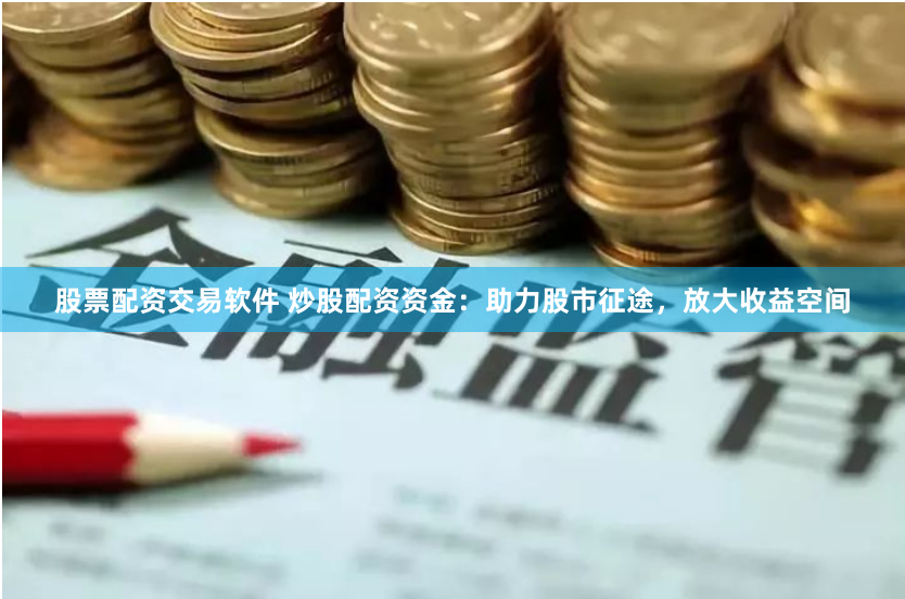 股票配资交易软件 炒股配资资金：助力股市征途，放大收益空间
