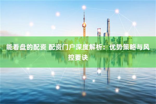 能看盘的配资 配资门户深度解析:优势策略与风控要诀
