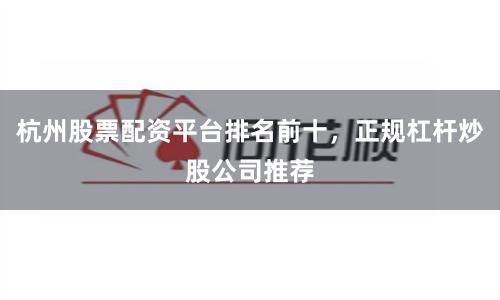 杭州股票配资平台排名前十，正规杠杆炒股公司推荐