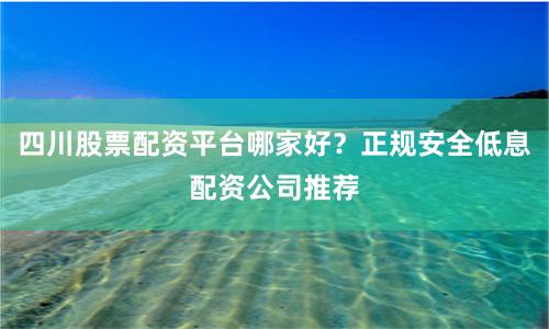 四川股票配资平台哪家好？正规安全低息配资公司推荐