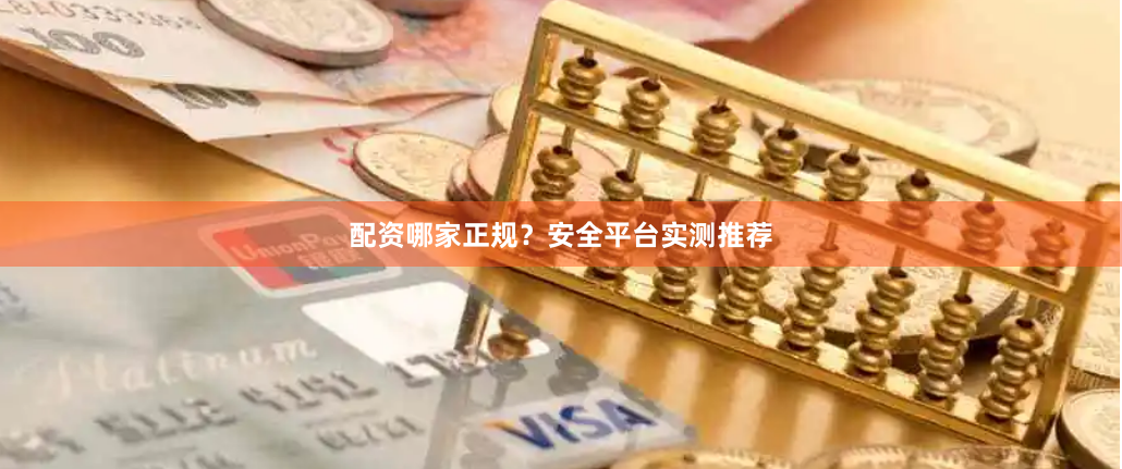 配资哪家正规？安全平台实测推荐