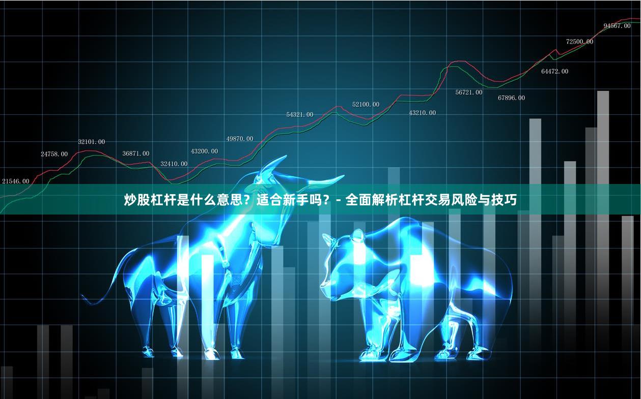 炒股杠杆是什么意思？适合新手吗？- 全面解析杠杆交易风险与技巧