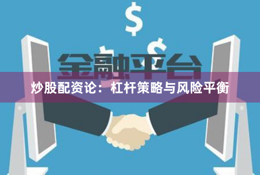 炒股配资论：杠杆策略与风险平衡