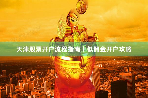 天津股票开户流程指南｜低佣金开户攻略