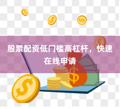 股票配资低门槛高杠杆，快速在线申请