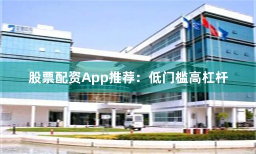 股票配资App推荐：低门槛高杠杆