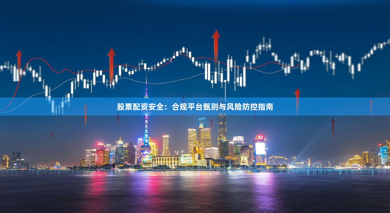 股票配资安全：合规平台甄别与风险防控指南