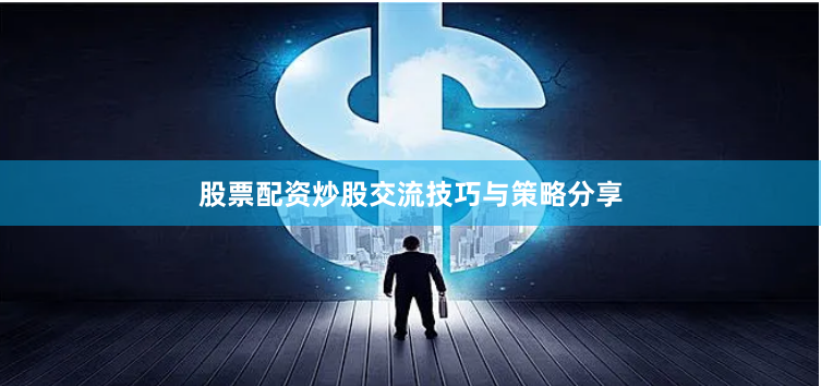 股票配资炒股交流技巧与策略分享