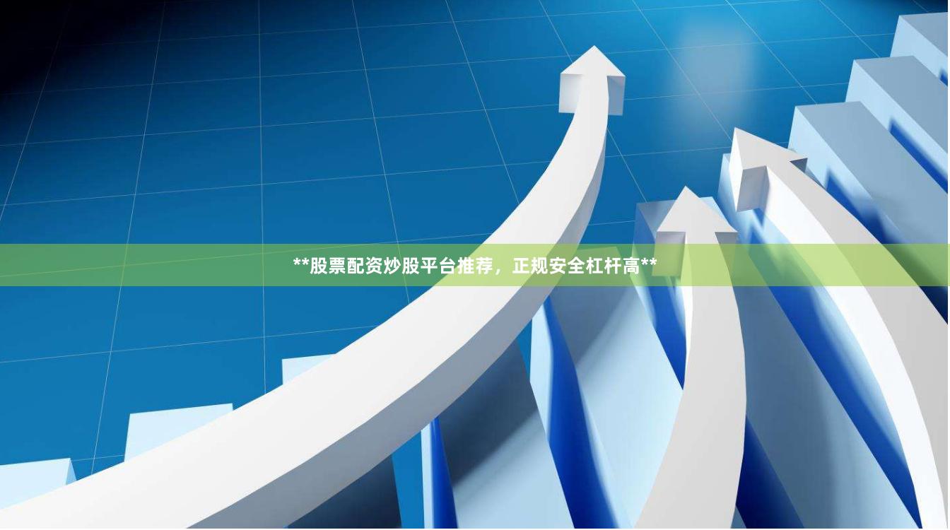 **股票配资炒股平台推荐，正规安全杠杆高**