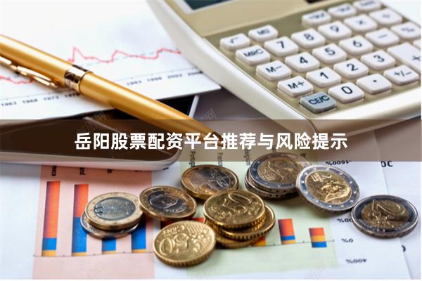 岳阳股票配资平台推荐与风险提示
