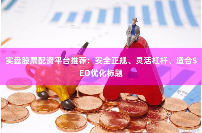 实盘股票配资平台推荐：安全正规、灵活杠杆、适合SEO优化标题