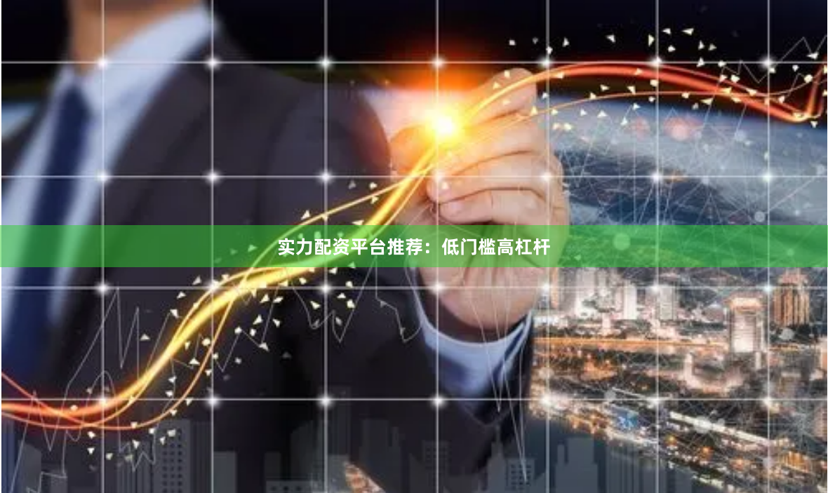 实力配资平台推荐：低门槛高杠杆