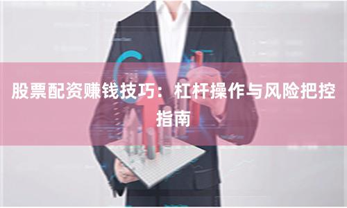 股票配资赚钱技巧：杠杆操作与风险把控指南