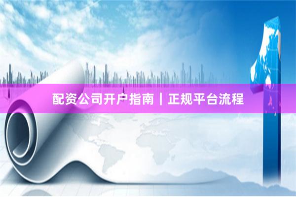 配资公司开户指南｜正规平台流程