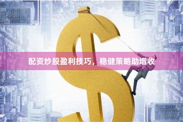 配资炒股盈利技巧，稳健策略助增收
