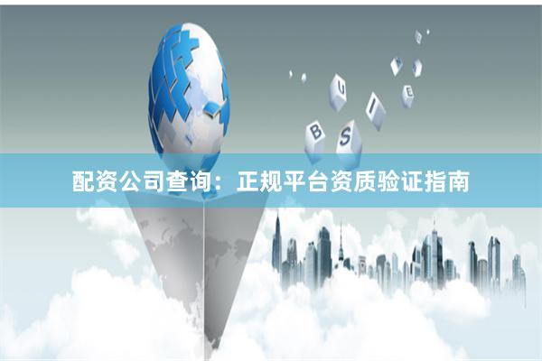 配资公司查询：正规平台资质验证指南