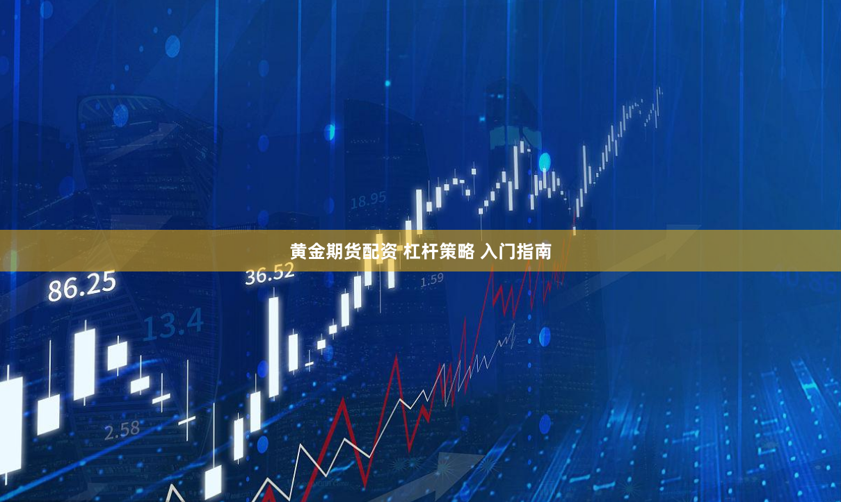 黄金期货配资 杠杆策略 入门指南