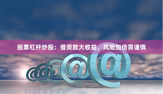 股票杠杆炒股:借资放大收益,风险加倍需谨慎